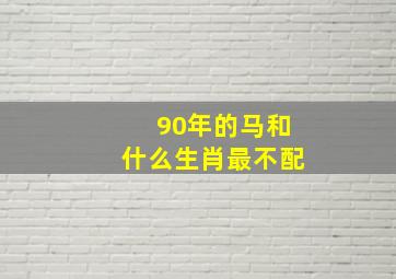 90年的马和什么生肖最不配