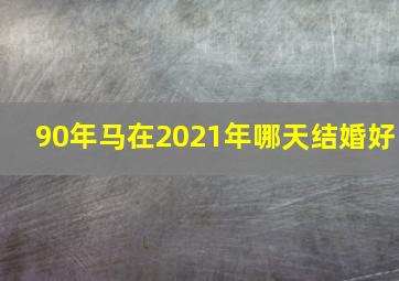 90年马在2021年哪天结婚好