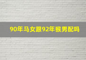 90年马女跟92年猴男配吗