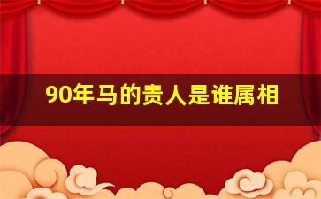 90年马的贵人是谁属相