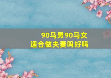 90马男90马女适合做夫妻吗好吗