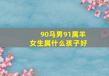 90马男91属羊女生属什么孩子好