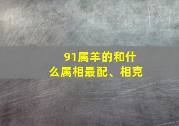 91属羊的和什么属相最配、相克