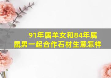 91年属羊女和84年属鼠男一起合作石材生意怎样