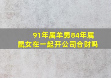 91年属羊男84年属鼠女在一起开公司合财吗