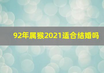 92年属猴2021适合结婚吗