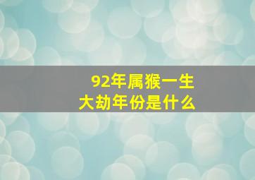 92年属猴一生大劫年份是什么