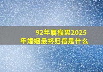 92年属猴男2025年婚姻最终归宿是什么