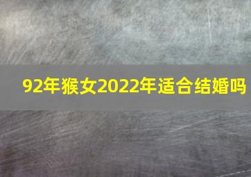 92年猴女2022年适合结婚吗