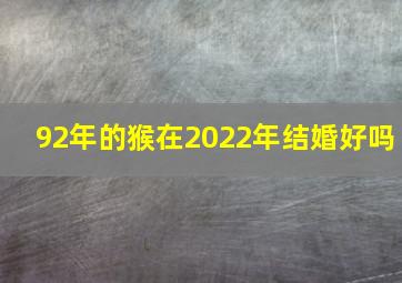 92年的猴在2022年结婚好吗