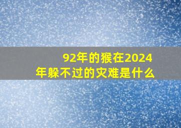 92年的猴在2024年躲不过的灾难是什么