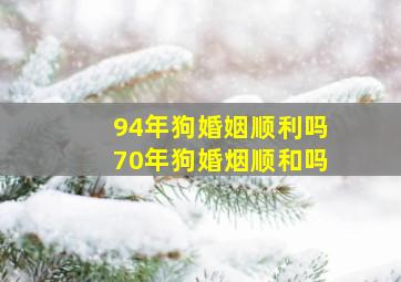 94年狗婚姻顺利吗70年狗婚烟顺和吗