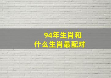 94年生肖和什么生肖最配对