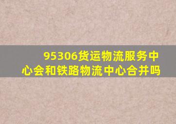 95306货运物流服务中心会和铁路物流中心合并吗