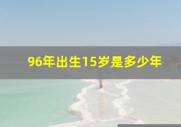 96年出生15岁是多少年