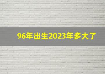 96年出生2023年多大了