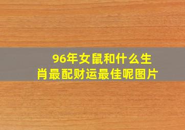 96年女鼠和什么生肖最配财运最佳呢图片