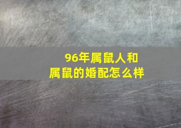 96年属鼠人和属鼠的婚配怎么样