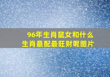 96年生肖鼠女和什么生肖最配最旺财呢图片