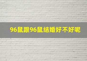 96鼠跟96鼠结婚好不好呢