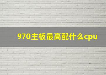 970主板最高配什么cpu