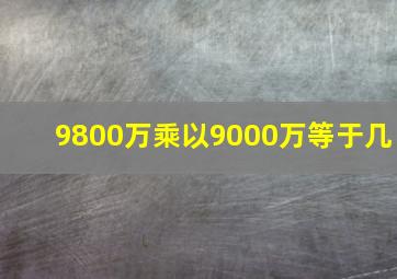 9800万乘以9000万等于几