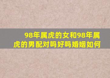 98年属虎的女和98年属虎的男配对吗好吗婚姻如何