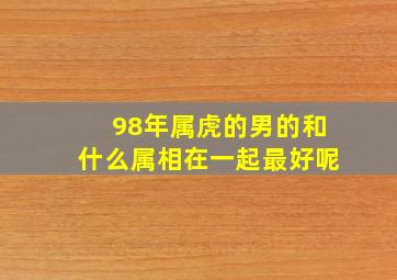 98年属虎的男的和什么属相在一起最好呢