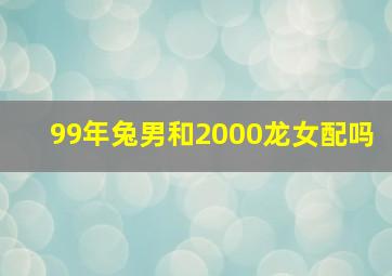 99年兔男和2000龙女配吗