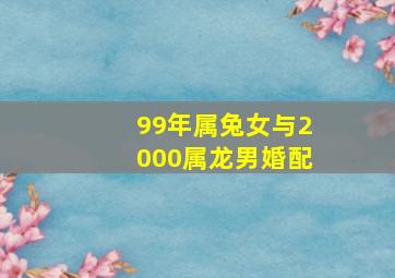 99年属兔女与2000属龙男婚配