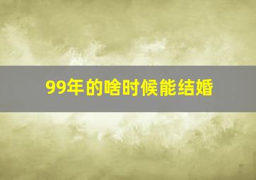 99年的啥时候能结婚