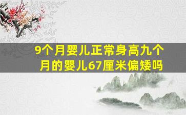 9个月婴儿正常身高九个月的婴儿67厘米偏矮吗