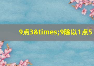 9点3×9除以1点5