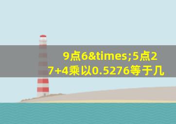 9点6×5点27+4乘以0.5276等于几