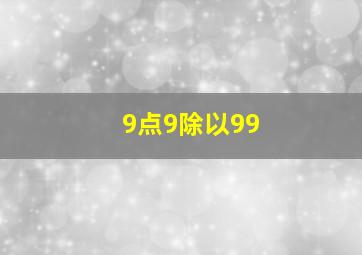 9点9除以99