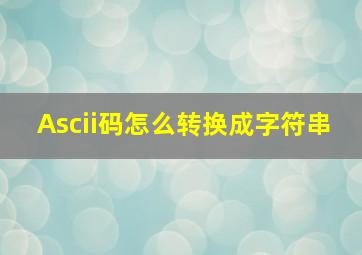 Ascii码怎么转换成字符串