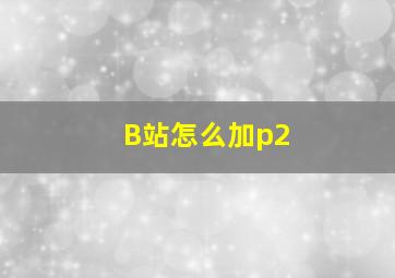 B站怎么加p2