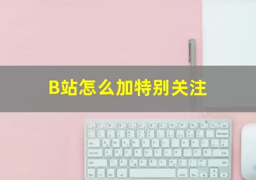 B站怎么加特别关注