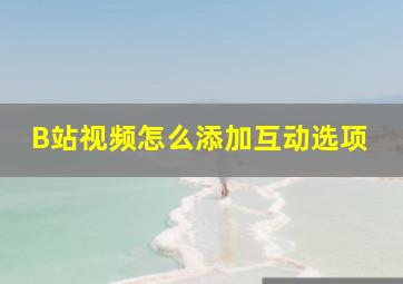 B站视频怎么添加互动选项