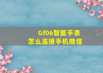 Gf06智能手表怎么连接手机微信