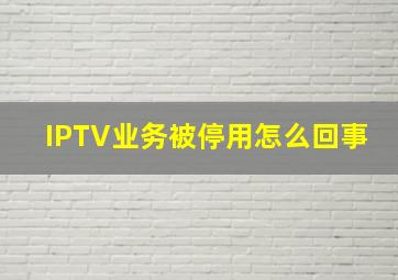 IPTV业务被停用怎么回事