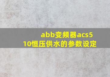 abb变频器acs510恒压供水的参数设定