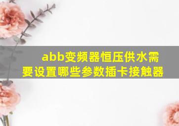 abb变频器恒压供水需要设置哪些参数插卡接触器