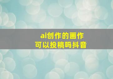 ai创作的画作可以投稿吗抖音