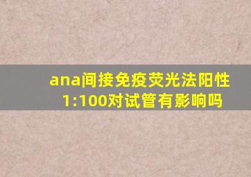 ana间接免疫荧光法阳性1:100对试管有影响吗