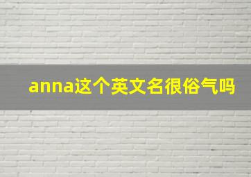 anna这个英文名很俗气吗