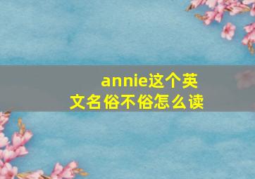 annie这个英文名俗不俗怎么读