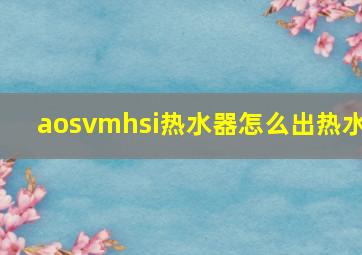 aosvmhsi热水器怎么出热水