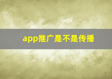 app推广是不是传播