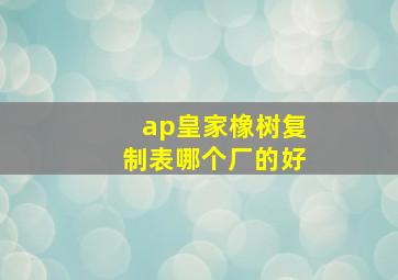 ap皇家橡树复制表哪个厂的好